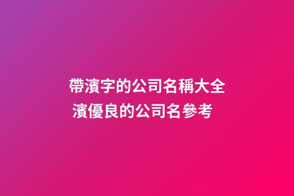 帶濱字的公司名稱大全 濱優良的公司名參考-第1張-公司起名-玄機派
